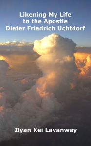 Title: Likening My Life to the Apostle Dieter Friedrich Uchtdorf, Author: Ilyan Kei Lavanway