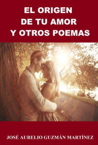 Title: El Origen de tu Amor y otros poemas, Author: Jos? Aurelio Guzm?n Mart?nez Sr