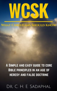 Title: What Christians Should Know: A Simple and Easy Guide to Core Bible Principles in an Age of Heresy and False Doctrine, Author: Dr. C. H. E. Sadaphal