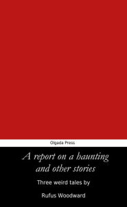 Title: A Report on a Haunting and Other Stories, Author: Rufus Woodward