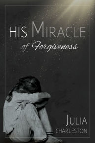 Title: His Miracle of Forgiveness, Author: Julia Charleston