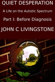 Title: Quiet Desperation, A Life on the Autistic Spectrum, Part 1: Before Diagnosis, Author: John C Livingstone