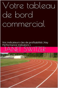 Title: Votre tableau de bord commercial: Vos Indicateurs clés de profitabilités (Key Performance Indicators), Author: Janet Switzer