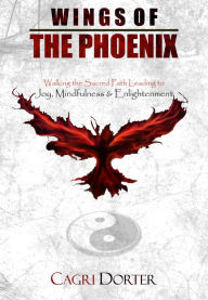 Title: Wings of The Phoenix: Walking the Sacred Path Leading to Joy, Mindfulness & Enlightenment, Author: Cagri Dorter