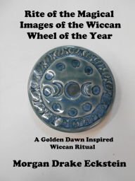 Title: Rite of the Magical Images of the Wiccan Wheel of the Year: A Golden Dawn Inspired Ritual, Author: Morgan Drake Eckstein