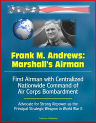 Title: Frank M. Andrews: Marshall's Airman - First Airman with Centralized Nationwide Command of Air Corps Bombardment, Advocate for Strong Airpower as the Principal Strategic Weapon in World War II, Author: Progressive Management