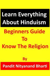 Title: Learn Everything About Hinduism: Beginners Guide To Know The Religion, Author: Pandit Nityanand Bharti