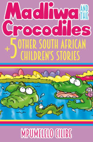 Title: Madliwa And The Crocodiles + 5 Other South African Children's Stories, Author: Mpumelelo Cilibe