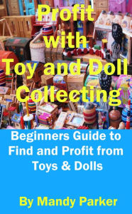 Title: Profit with Toy and Doll Collecting: Beginners Guide to Find and Profit from Toys & Dolls, Author: Mandy Parker