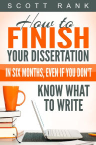 Title: How to Finish Your Dissertation in Six Months, Even if You Don't Know What to Write, Author: Scott Rank