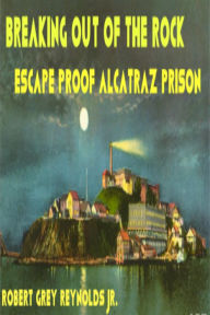 Title: Breaking Out Of The Rock Escape Proof Alcatraz Prison, Author: Robert Grey Reynolds Jr