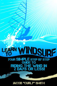 Title: Learn to Windsurf: Your Simple Step by Step Guide to Riding the Wind in 2 Days or Less!, Author: Jacob Smith