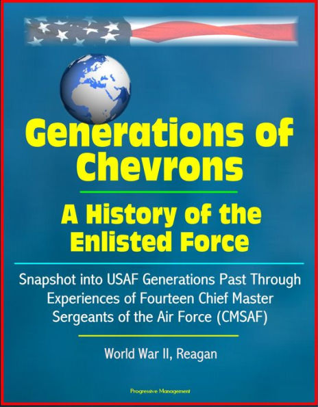 Generations of Chevrons: A History of the Enlisted Force - Snapshot into USAF Generations Past Through Experiences of Fourteen Chief Master Sergeants of the Air Force (CMSAF), World War II, Reagan