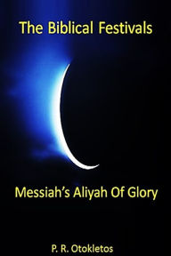 Title: The Biblical Festivals: Messiah's Aliyah Of Glory, Author: P. R. Otokletos