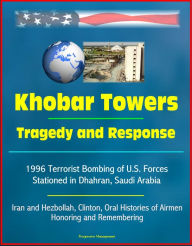 Title: Khobar Towers: Tragedy and Response - 1996 Terrorist Bombing of U.S. Forces Stationed in Dhahran, Saudi Arabia, Iran and Hezbollah, Clinton, Oral Histories of Airmen, Honoring and Remembering, Author: Progressive Management