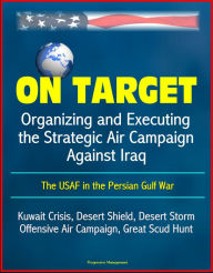 Title: On Target: Organizing and Executing the Strategic Air Campaign Against Iraq, The USAF in the Persian Gulf War - Kuwait Crisis, Desert Shield, Desert Storm, Offensive Air Campaign, Great Scud Hunt, Author: Progressive Management