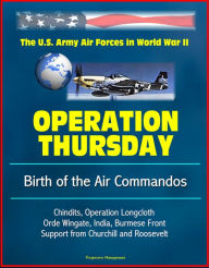 Title: Operation Thursday: Birth of the Air Commandos - The U.S. Army Air Forces in World War II - Chindits, Operation Longcloth, Orde Wingate, India, Burmese Front, Support from Churchill and Roosevelt, Author: Progressive Management