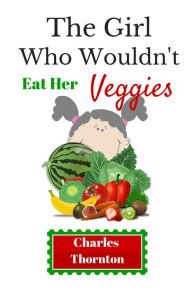 Title: The Girl Who Wouldn't Eat Her Veggies, Author: Charles Thornton