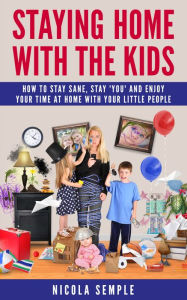 Title: Staying Home With the Kids: How to Stay Sane, Stay 'You' and Enjoy Your Time at Home With Your Little People, Author: Nicola Semple