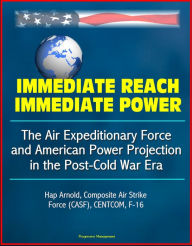 Title: Immediate Reach, Immediate Power: The Air Expeditionary Force and American Power Projection in the Post-Cold War Era - Hap Arnold, Composite Air Strike Force (CASF), CENTCOM, F-16, Author: Progressive Management