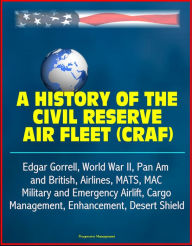 Title: A History of the Civil Reserve Air Fleet (CRAF) - Edgar Gorrell, World War II, Pan Am and British, Airlines, MATS, MAC, Military and Emergency Airlift, Cargo, Management, Enhancement, Desert Shield, Author: Progressive Management