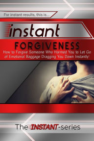 Title: Instant Forgiveness: How to Forgive Someone Who Harmed You to Let Go of Emotional Baggage Dragging You Down Instantly!, Author: The INSTANT-Series