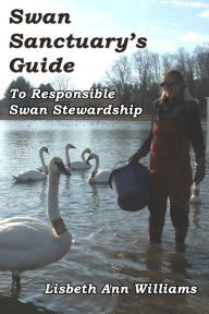 Title: Swan Sanctuary's Guide to Responsible Swan Stewardship, Author: Lisbeth Ann Williams