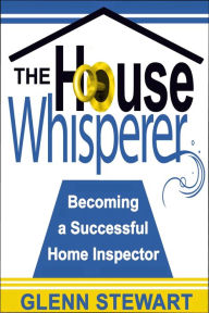 Title: The House Whisperer, Becoming a Successful Home Inspector, Author: Glenn Stewart