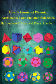 Title: How to Construct Platonic, Archimedean and Stellated Polyhedra, Author: Lindsworth Deer Jr