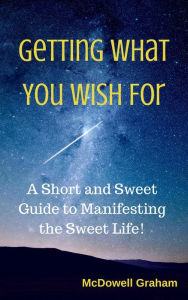 Title: Getting What You Wish For: A Short and Sweet Guide to Manifesting the Sweet Life!, Author: McDowell Graham