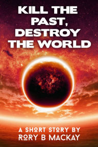 Title: Kill the Past, Destroy the World, Author: Rory Mackay