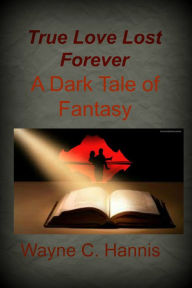 Title: True Love Lost Forever: A Dark Tale of Fantasy, Author: Wayne C. Hannis