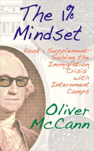 Title: The 1% Mindset: Book 1 Supplement: Solving the Immigration 'Crisis' with Internment Camps, Author: Oliver McCann