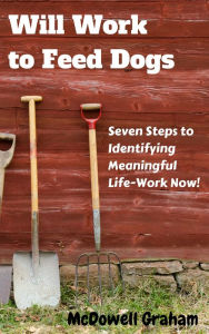 Title: Will Work to Feed Dogs: Seven Steps to Identifying Meaningful Life-Work Now!, Author: McDowell Graham