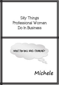 Title: Silly Things Professional Women Do In Business, Author: Michele