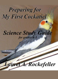 Title: Science Study Guide for Preparing For My First Cockatiel, Author: Laurel A. Rockefeller