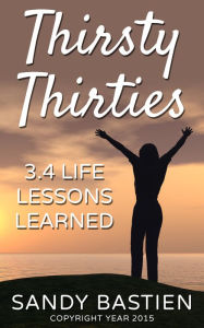 Title: Thirsty Thirities: 3.4 Life Lessons Learned, Author: Sandy Bastien