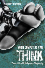 Title: When Computers Can Think, the Artificial Intelligence Singularity, Author: Anthony Berglas