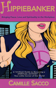 Title: Hippiebanker: Bringing Peace Love and Spirituality to the Workplace, A 12-Week Guide to Becoming a Spiritual Activist in Your Little Corner of the World, Author: Camille Sacco