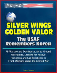 Title: Silver Wings, Golden Valor: The USAF Remembers Korea - Air Warfare and Dominance, Air-to-Ground Operations, Lessons for Kosovo, Humorous and Sad Recollections, Frank Opinions about the Limited War, Author: Progressive Management