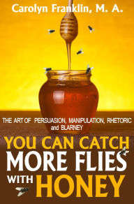 Title: You Can Catch More Flies With Honey: The Art Of Persuasion, Manipulation, Rhetoric and Blarney, Author: Carolyn Franklin M.A.