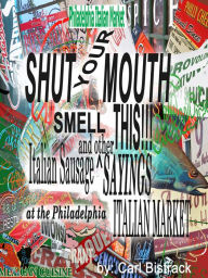 Title: Shut Your Mouth! Smell This! Italian Sausage And Other Sayings At The Philadelphia Italian Market, Author: Carl Bistrack