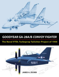 Title: Goodyear GA-28A/B Convoy Fighter: The Naval VTOL Turboprop Tailsitter Project of 1950, Author: Jared A. Zichek