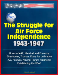 Title: The Struggle for Air Force Independence 1943-1947: Roots of AAF, Marshall and Forrestal, Eisenhower, Truman, Plans for Unification, JCS, Postwar, Moving Toward Autonomy, Establishing the USAF, Author: Progressive Management