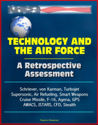 Title: Technology and the Air Force: A Retrospective Assessment - Schriever, von Karman, Turbojet, Supersonic, Air Refueling, Smart Weapons, Cruise Missile, F-16, Agena, GPS, AWACS, JSTARS, CFD, Stealth, Author: Progressive Management
