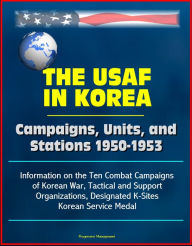 Title: The USAF in Korea: Campaigns, Units, and Stations 1950-1953 - Information on the Ten Combat Campaigns of Korean War, Tactical and Support Organizations, Designated K-Sites, Korean Service Medal, Author: Progressive Management