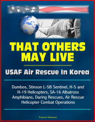 Title: That Others May Live: USAF Air Rescue In Korea - Dumbos, Stinson L-5B Sentinel, H-5 and H-19 Helicopters, SA-16 Albatross Amphibians, Daring Rescues, Air Rescue Helicopter Combat Operations, Author: Progressive Management