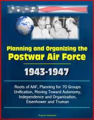 Title: Planning and Organizing the Postwar Air Force: 1943-1947 - Roots of AAF, Planning for 70 Groups, Unification, Moving Toward Autonomy, Independence and Organization, Eisenhower and Truman, Author: Progressive Management