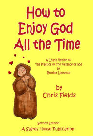 Title: How To Enjoy God All The Time: A Child's Version of The Practice of the Presence of God by Brother Lawrence, Author: Chris Fields