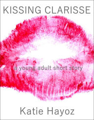 Title: Kissing Clarisse: A Young Adult Short Story, Author: Katie Hayoz